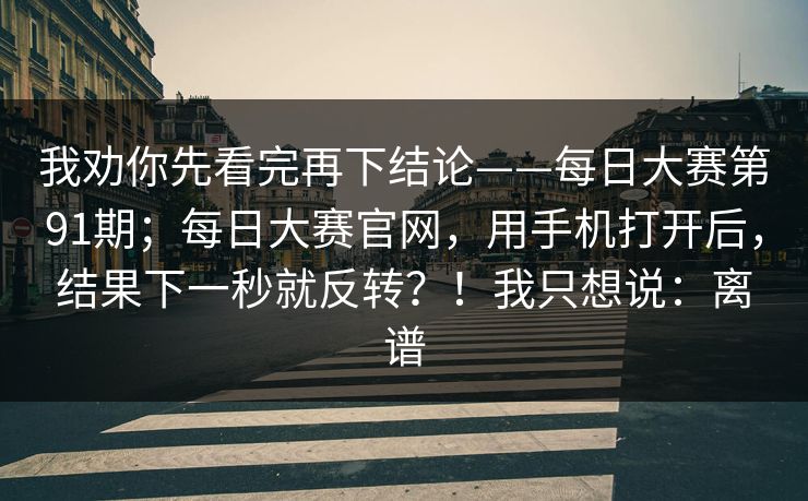 我劝你先看完再下结论——每日大赛第91期；每日大赛官网，用手机打开后，结果下一秒就反转？！我只想说：离谱