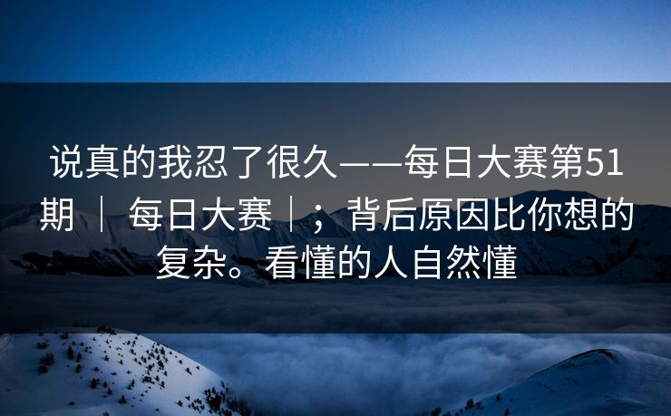 说真的我忍了很久——每日大赛第51期 ｜ 每日大赛｜；背后原因比你想的复杂。看懂的人自然懂
