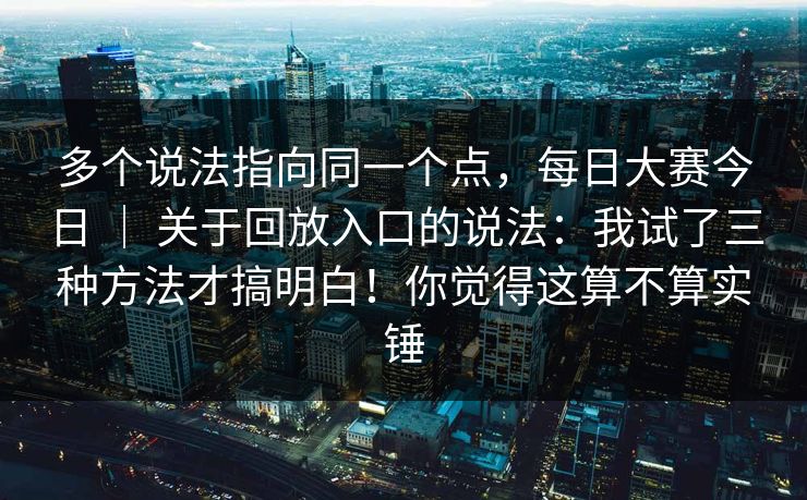 多个说法指向同一个点,每日大赛今日 | 关于回放入口的说法:我试了三种方法才搞明白!你觉得这算不算实锤 多个说法指向同一个点,每日大赛今日 | 关于回放入口的说法:我试了三种方法才搞明白!你觉得这算不算实锤