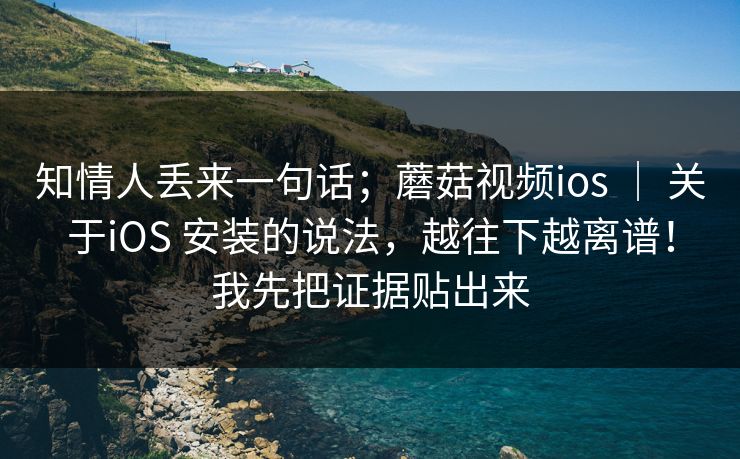 知情人丢来一句话；蘑菇视频ios ｜ 关于iOS 安装的说法，越往下越离谱！我先把证据贴出来