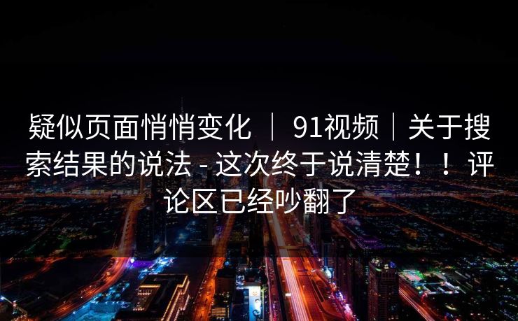 疑似页面悄悄变化 ｜ 91视频｜关于搜索结果的说法 - 这次终于说清楚！！评论区已经吵翻了