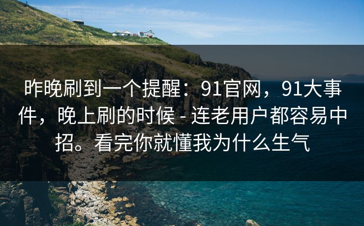 昨晚刷到一个提醒:91官网,91大事件,晚上刷的时候 - 连老用户都容易中招。看完你就懂我为什么生气 昨晚刷到一个提醒:91官网,91大事件,晚上刷的时候 - 连老用户都容易中招。看完你就懂我为什么生气