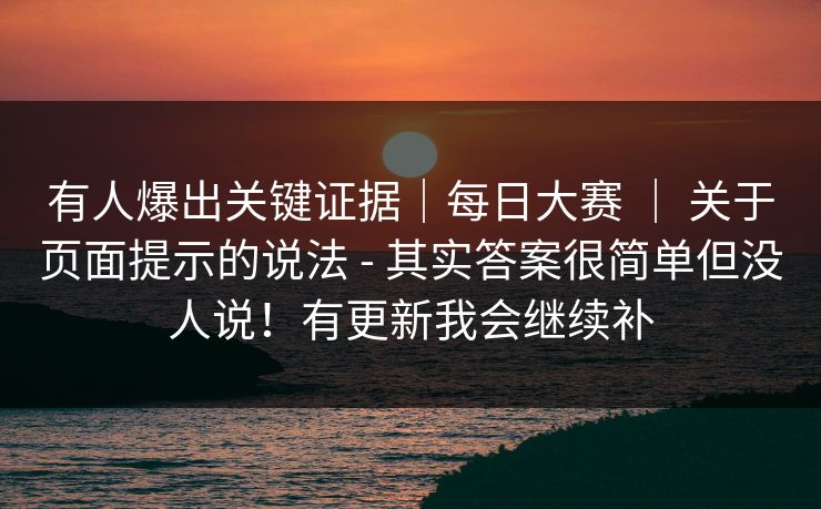 有人爆出关键证据｜每日大赛 ｜ 关于页面提示的说法 - 其实答案很简单但没人说！有更新我会继续补