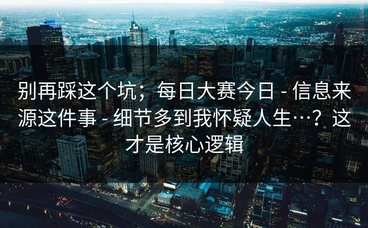 别再踩这个坑；每日大赛今日 - 信息来源这件事 - 细节多到我怀疑人生…？这才是核心逻辑