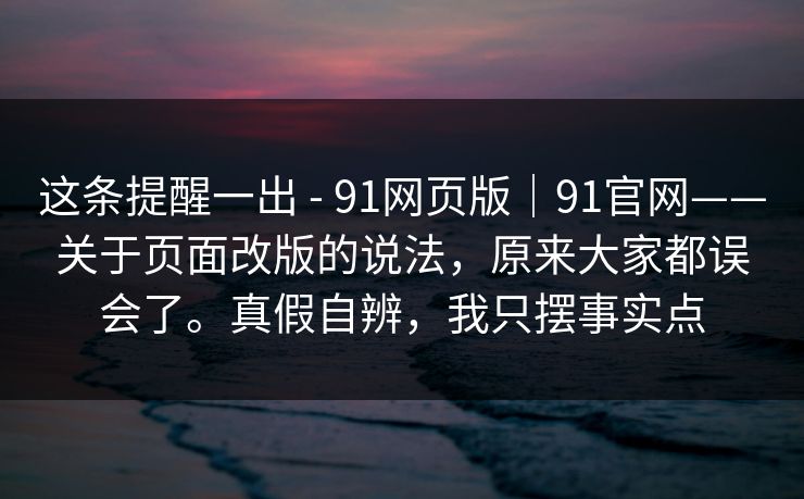 这条提醒一出 - 91网页版｜91官网——关于页面改版的说法，原来大家都误会了。真假自辨，我只摆事实点