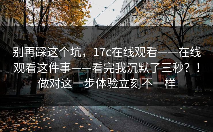 别再踩这个坑,17c在线观看——在线观看这件事——看完我沉默了三秒?!做对这一步体验立刻不一样 别再踩这个坑,17c在线观看——在线观看这件事——看完我沉默了三秒?!做对这一步体验立刻不一样