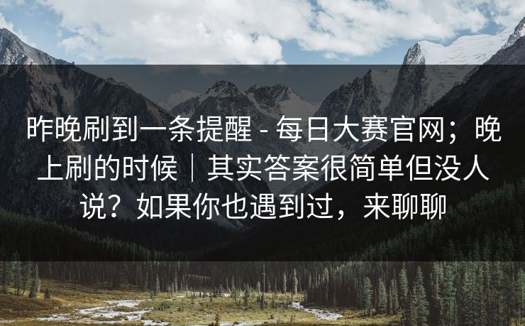 昨晚刷到一条提醒 - 每日大赛官网;晚上刷的时候|其实答案很简单但没人说?如果你也遇到过,来聊聊 昨晚刷到一条提醒 - 每日大赛官网;晚上刷的时候|其实答案很简单但没人说?如果你也遇到过,来聊聊