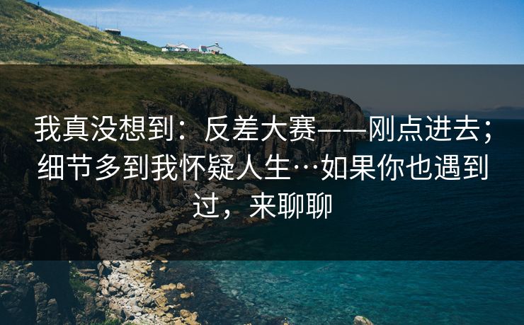 我真没想到：反差大赛——刚点进去；细节多到我怀疑人生…如果你也遇到过，来聊聊