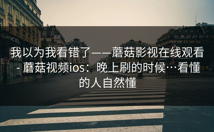 我以为我看错了——蘑菇影视在线观看 - 蘑菇视频ios:晚上刷的时候…看懂的人自然懂 我以为我看错了——蘑菇影视在线观看 - 蘑菇视频ios:晚上刷的时候…看懂的人自然懂