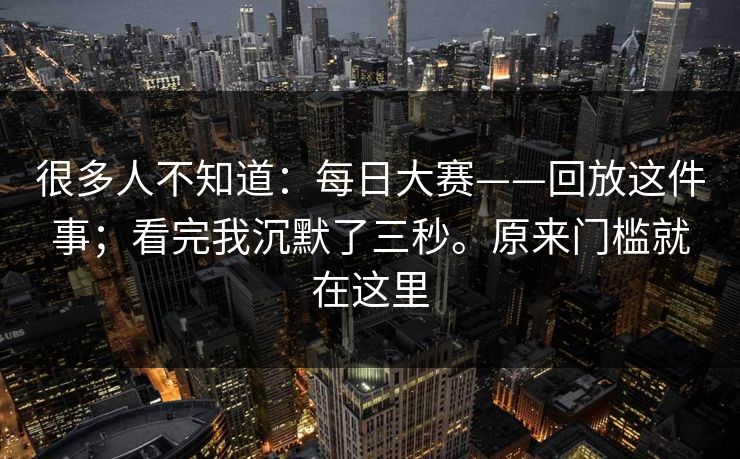 很多人不知道:每日大赛——回放这件事;看完我沉默了三秒。原来门槛就在这里 很多人不知道:每日大赛——回放这件事;看完我沉默了三秒。原来门槛就在这里