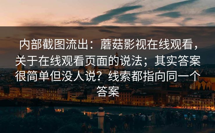 内部截图流出:蘑菇影视在线观看,关于在线观看页面的说法;其实答案很简单但没人说?线索都指向同一个答案 内部截图流出:蘑菇影视在线观看,关于在线观看页面的说法;其实答案很简单但没人说?线索都指向同一个答案