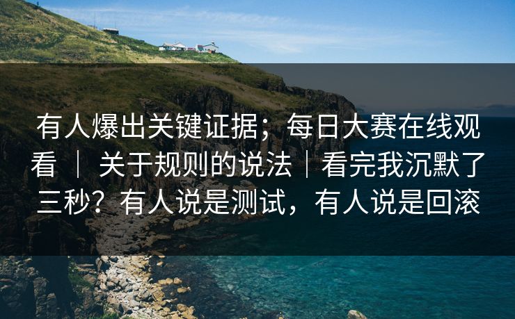 有人爆出关键证据;每日大赛在线观看 | 关于规则的说法|看完我沉默了三秒?有人说是测试,有人说是回滚 有人爆出关键证据;每日大赛在线观看 | 关于规则的说法|看完我沉默了三秒?有人说是测试,有人说是回滚
