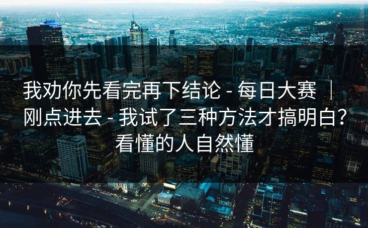我劝你先看完再下结论 - 每日大赛 | 刚点进去 - 我试了三种方法才搞明白?看懂的人自然懂 我劝你先看完再下结论 - 每日大赛 | 刚点进去 - 我试了三种方法才搞明白?看懂的人自然懂