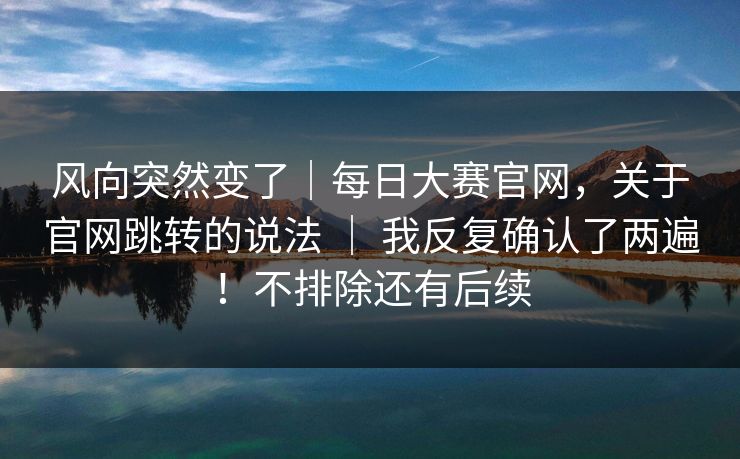 风向突然变了|每日大赛官网,关于官网跳转的说法 | 我反复确认了两遍!不排除还有后续 风向突然变了|每日大赛官网,关于官网跳转的说法 | 我反复确认了两遍!不排除还有后续