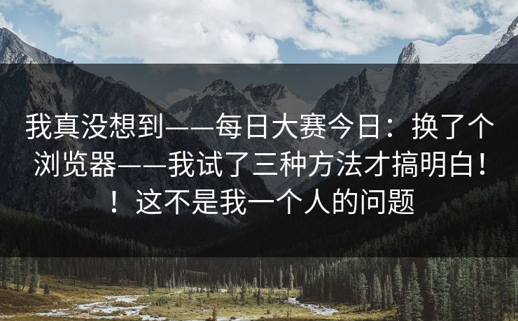 我真没想到——每日大赛今日：换了个浏览器——我试了三种方法才搞明白！！这不是我一个人的问题