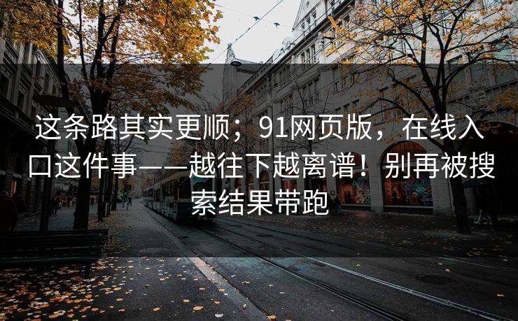 这条路其实更顺；91网页版，在线入口这件事——越往下越离谱！别再被搜索结果带跑