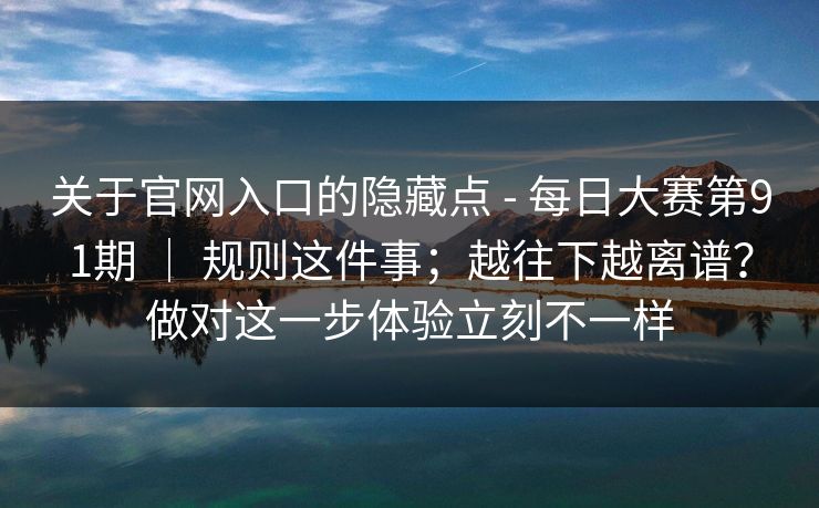 关于官网入口的隐藏点 - 每日大赛第91期 | 规则这件事;越往下越离谱?做对这一步体验立刻不一样 关于官网入口的隐藏点 - 每日大赛第91期 | 规则这件事;越往下越离谱?做对这一步体验立刻不一样