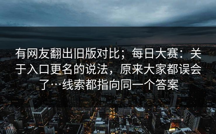 有网友翻出旧版对比;每日大赛:关于入口更名的说法,原来大家都误会了…线索都指向同一个答案 有网友翻出旧版对比;每日大赛:关于入口更名的说法,原来大家都误会了…线索都指向同一个答案