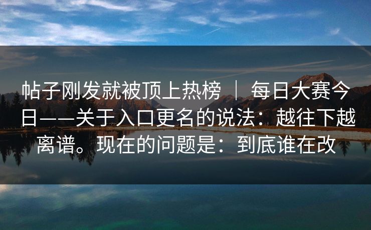 帖子刚发就被顶上热榜 ｜ 每日大赛今日——关于入口更名的说法：越往下越离谱。现在的问题是：到底谁在改