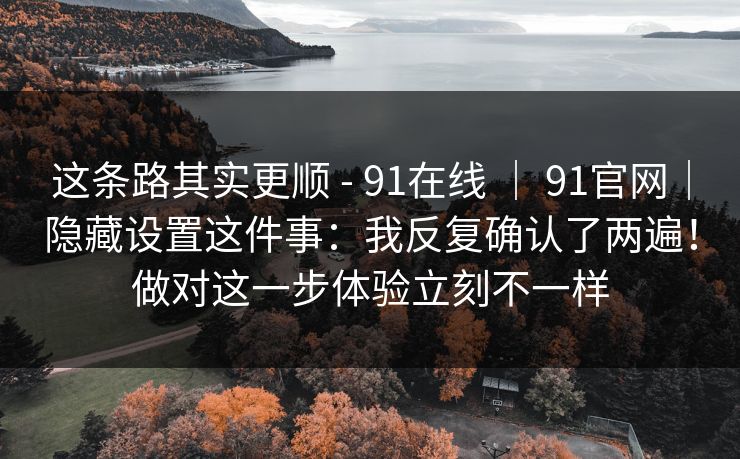 这条路其实更顺 - 91在线 ｜ 91官网｜隐藏设置这件事：我反复确认了两遍！做对这一步体验立刻不一样