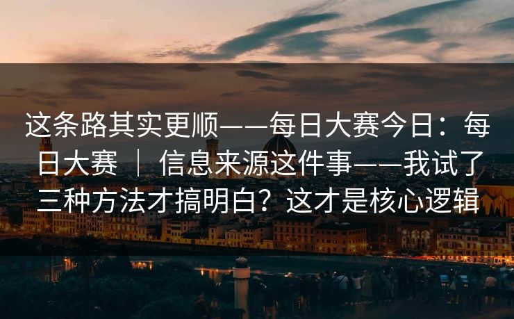 这条路其实更顺——每日大赛今日：每日大赛 ｜ 信息来源这件事——我试了三种方法才搞明白？这才是核心逻辑