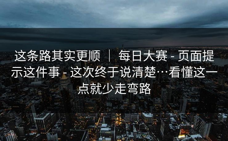 这条路其实更顺 | 每日大赛 - 页面提示这件事 - 这次终于说清楚…看懂这一点就少走弯路 这条路其实更顺 | 每日大赛 - 页面提示这件事 - 这次终于说清楚…看懂这一点就少走弯路