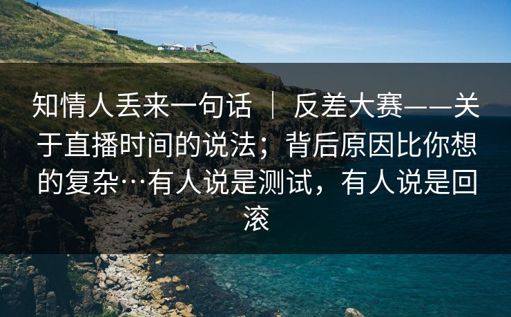 知情人丢来一句话 | 反差大赛——关于直播时间的说法;背后原因比你想的复杂…有人说是测试,有人说是回滚 知情人丢来一句话 | 反差大赛——关于直播时间的说法;背后原因比你想的复杂…有人说是测试,有人说是回滚